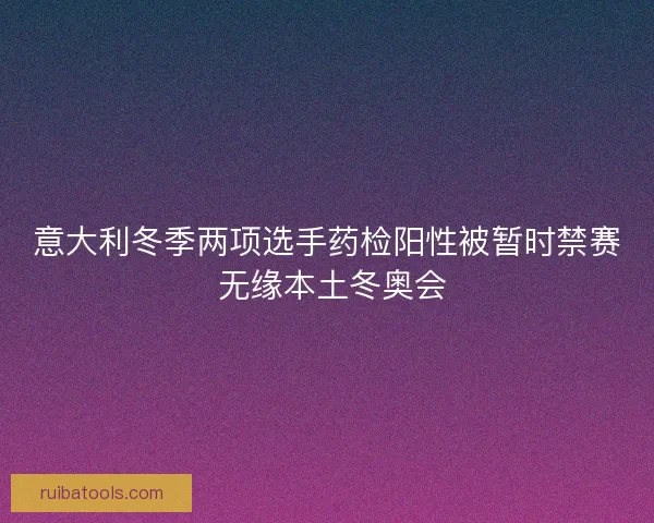 意大利冬季两项选手药检阳性被暂时禁赛 无缘本土冬奥会